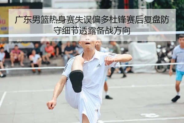 广东男篮热身赛失误偏多杜锋赛后复盘防守细节透露备战方向