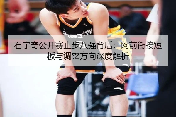 石宇奇公开赛止步八强背后：网前衔接短板与调整方向深度解析